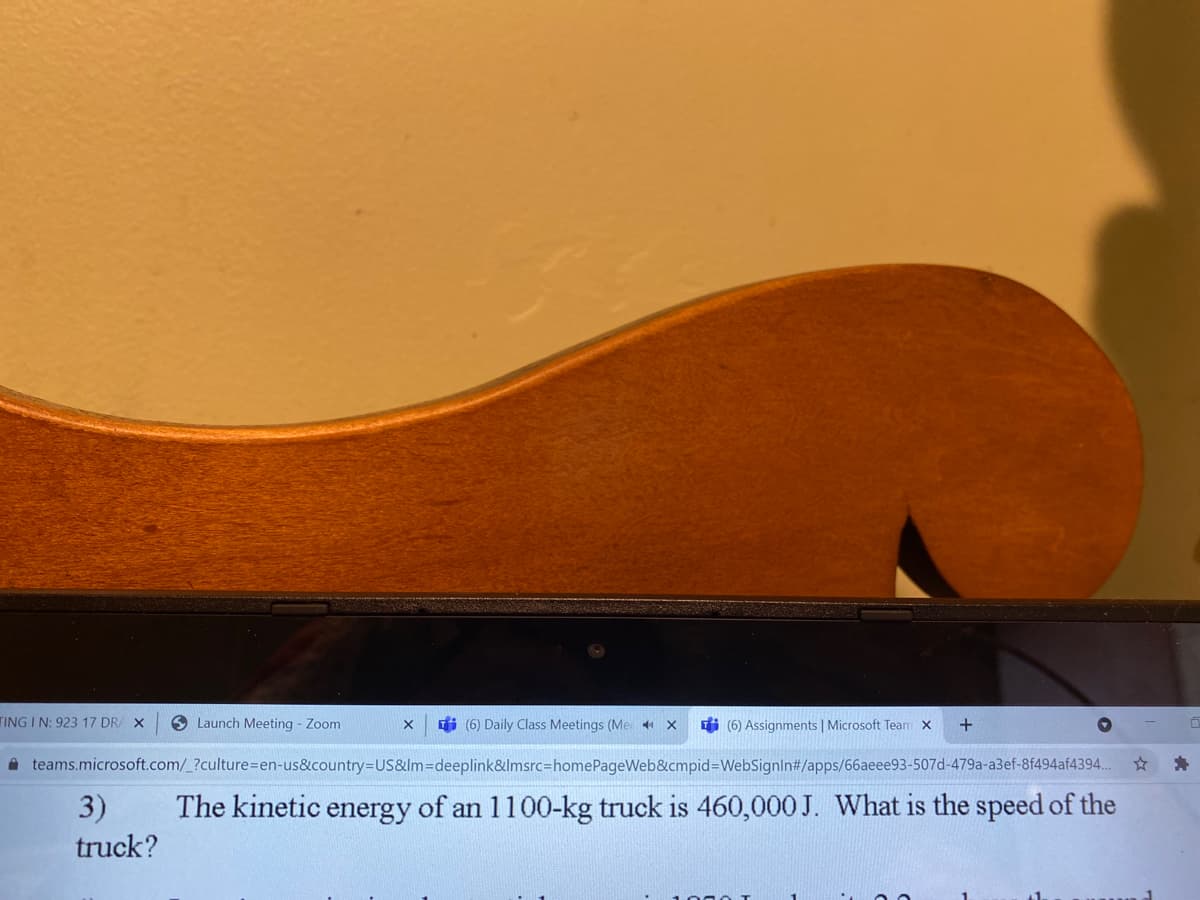 TING I N: 923 17 DRA X
6 Launch Meeting - Zoom
i (6) Daily Class Meetings (Me + X
di (6) Assignments | Microsoft Team x
+
A teams.microsoft.com/_?culture=en-us&country=US&lm=deeplink&lmsrc=homePageWeb&cmpid=DWebSignin#/apps/66aeee93-507d-479a-a3ef-8f494af4394.
3)
The kinetic energy of an 1100-kg truck is 460,000 J. What is the speed of the
truck?
