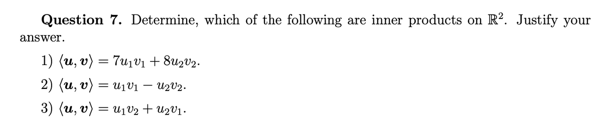 Question 7. Determine, which of the following are inner products on R?. Justify your
answer.
1) (u, v) = 7u1V1 + 8u2V2.
2) (u, v)
= u1V1
U2V2.
6.
3) (u, v) = U1V2 + U2V1.
