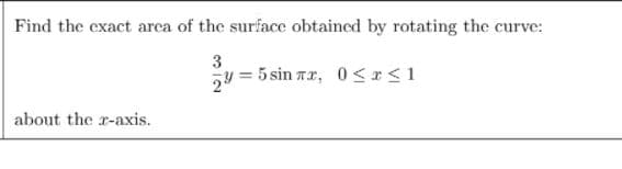 Find the exact arca of the surface obtained by rotating the curve:
3
24 = 5 sin rr, 0 <r<1
about the r-axis.
