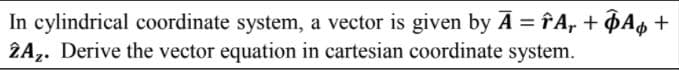 In cylindrical coordinate system, a vector is given by A = fA, + QAo +
2A,. Derive the vector equation in cartesian coordinate system.
%3D
