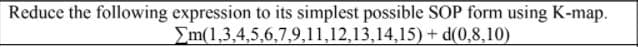 Reduce the following expression to its simplest possible SOP form using K-map.
Em(1,3,4,5,6,7,9,11,12,13,14,15) + d(0,8,10)
