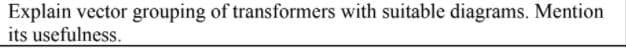 Explain vector grouping of transformers with suitable diagrams. Mention
its usefulness.
