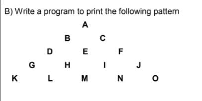 B) Write a program to print the following pattern
A
в
D E
F
G
H
K
L M
N O
