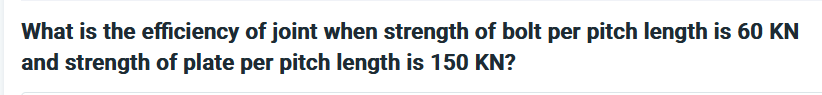 What is the efficiency of joint when strength of bolt per pitch length is 60 KN
and strength of plate per pitch length is 150 KN?