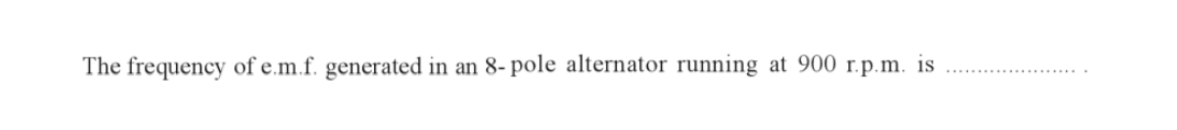 The frequency of e.m.f. generated in an 8- pole alternator running at 900 r.p.m. is