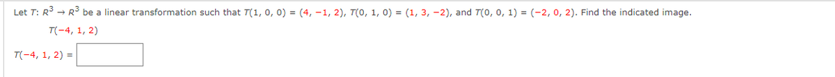 Let T: R³ → R³ be a linear transformation such that T(1, 0, 0) = (4,−1, 2), T(0, 1, 0) = (1, 3, -2), and 7(0, 0, 1) = (-2, 0, 2). Find the indicated image.
T(-4, 1, 2)
T(-4, 1, 2) =