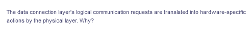 The data connection layer's logical communication requests are translated into hardware-specific
actions by the physical layer. Why?
