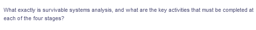 What exactly is survivable systems analysis, and what are the key activities that must be completed at
each of the four stages?
