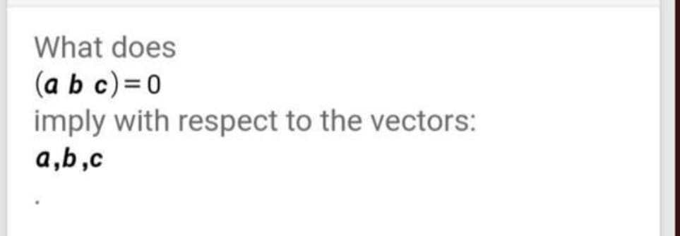 What does
(a b c)=0
imply with respect to the vectors:
a,b,c
