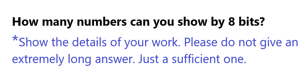 How many numbers can you show by 8 bits?
*Show the details of your work. Please do not give an
extremely long answer. Just a sufficient one.