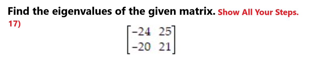 Find the eigenvalues of the given matrix. Show All Your Steps.
17)
-24 25
-20 21