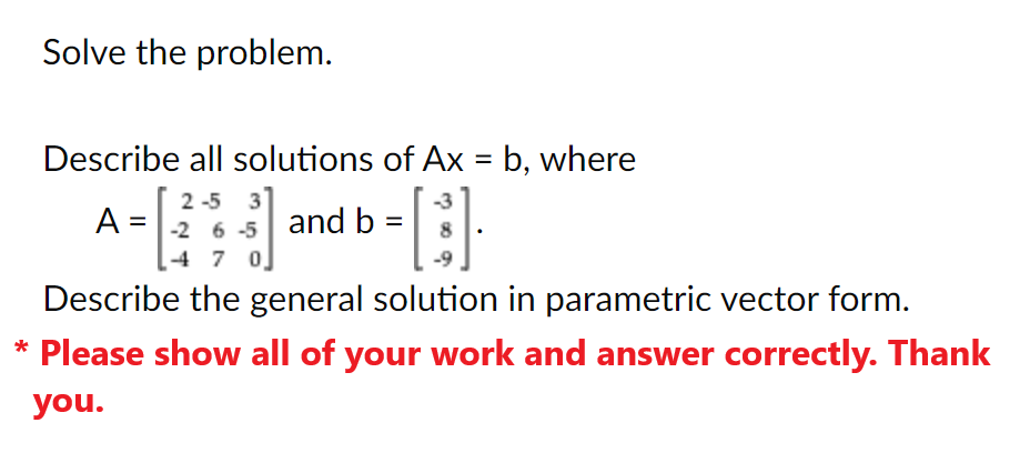 Solve the problem.
Describe all solutions of Ax = b, where
[]·
Describe the general solution in parametric vector form.
* Please show all of your work and answer correctly. Thank
you.
2-5 3
A = -2 6-5 and b =
4 7 0