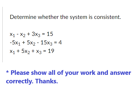 Determine whether the system is consistent.
X1 X2 + 3x3 = 15
-5x₁ + 5x2 - 15x3 = 4
X₁ + 5x2 + x3 = 19
* Please show all of your work and answer
correctly. Thanks.