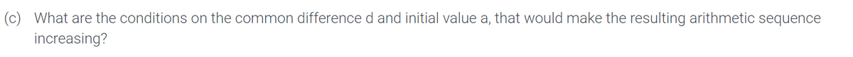 (c) What are the conditions on the common difference d and initial value a, that would make the resulting arithmetic sequence
increasing?