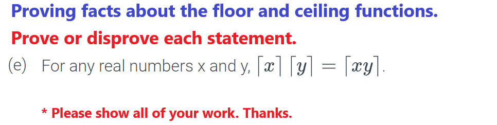 Proving facts about the floor and ceiling functions.
Prove or disprove each statement.
(e) For any real numbers x and y, [x][y] = [xy].
* Please show all of your work. Thanks.