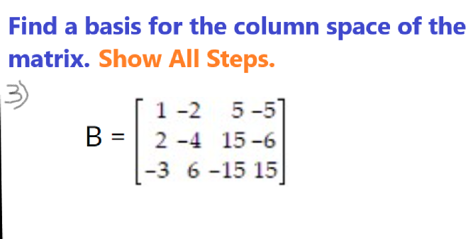 Find a basis for the column space of the
matrix. Show All Steps.
3)
-2
5-5]
B = 2 -4 15-6
-3 6-15 15