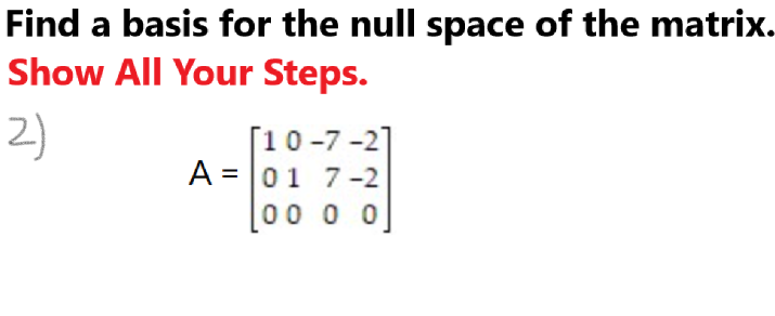 Find a basis for the null space of the matrix.
Show All Your Steps.
2)
[10-7-2]
A = 01 7-2
100 0 0