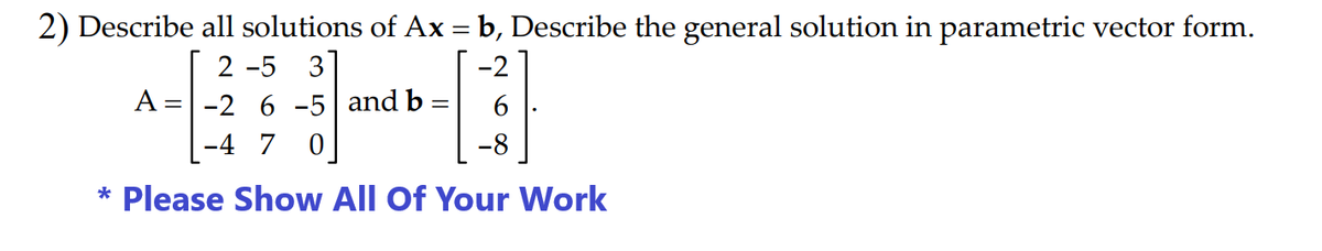 2) Describe all solutions of Ax = b, Describe the general solution in parametric vector form.
2-5 3]
-2
-2 6 -5 and b =
-4 7 0
-8
* Please Show All Of Your Work
A =