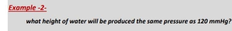 Example-2-
what height of water will be produced the same pressure as 120 mmHg?