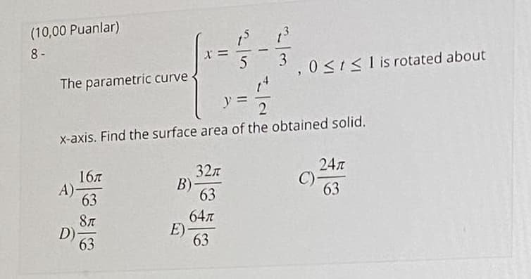 (10,00 Puanlar)
8 -
3
0<1<1 is rotated about
The parametric curve
y =
X-axis. Find the surface area of the obtained solid.
24
167
A):
63
32n
B)
63
63
D)-
63
647
E)·
63
