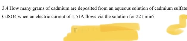 3.4 How many grams of cadmium are deposited from an aqueous solution of cadmium sulfate
CdsO4 when an electric current of 1,51A flows via the solution for 221 min?
