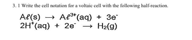 3. 1 Write the cell notation for a voltaic cell with the following half-reaction.
Al(s) → Als* (aq) + 3e
2H*(aq) + 2e → H2(g)
