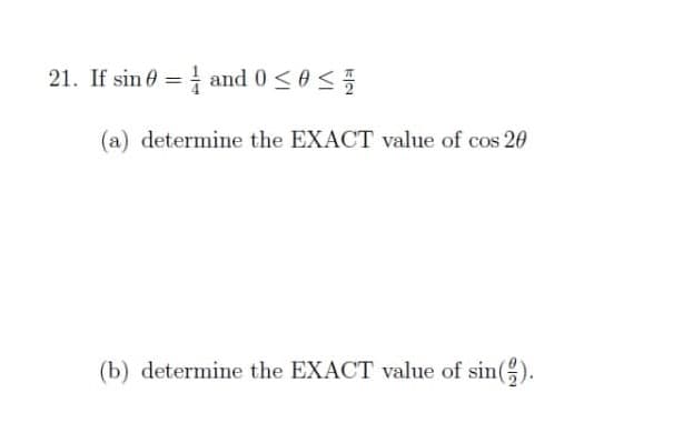 21. If sin 0 = | and 0 <0 <
(a) determine the EXACT value of cos 20
(b) determine the EXACT value of sin().
