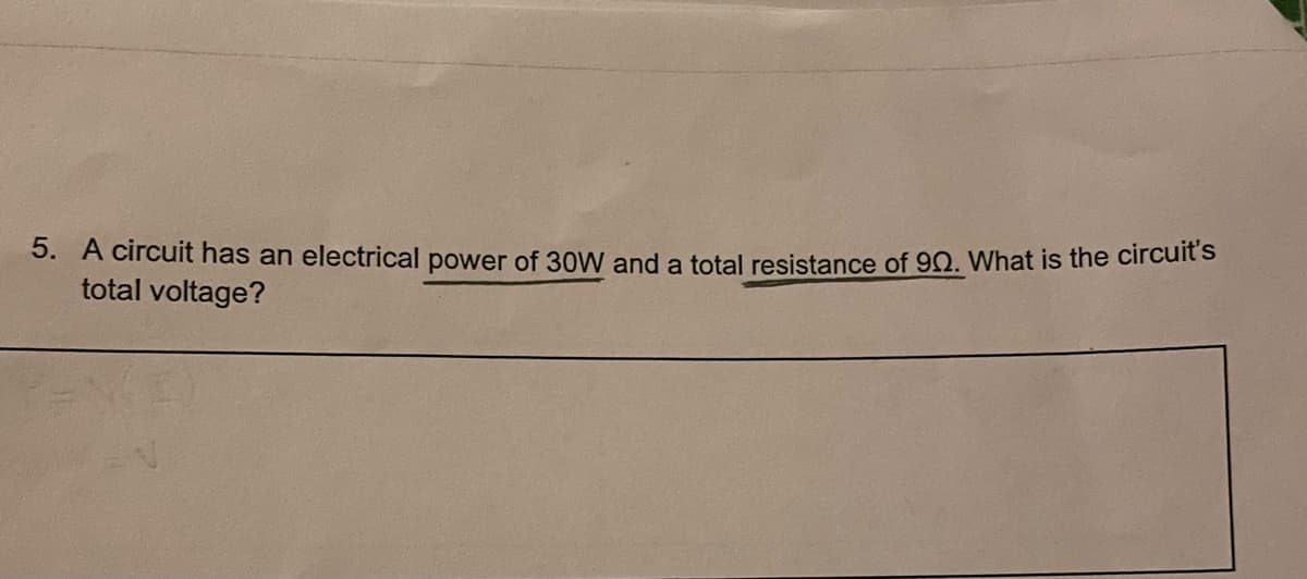 5. A circuit has an electrical power of 30W and a total resistance of 902. What is the circuit's
total voltage?