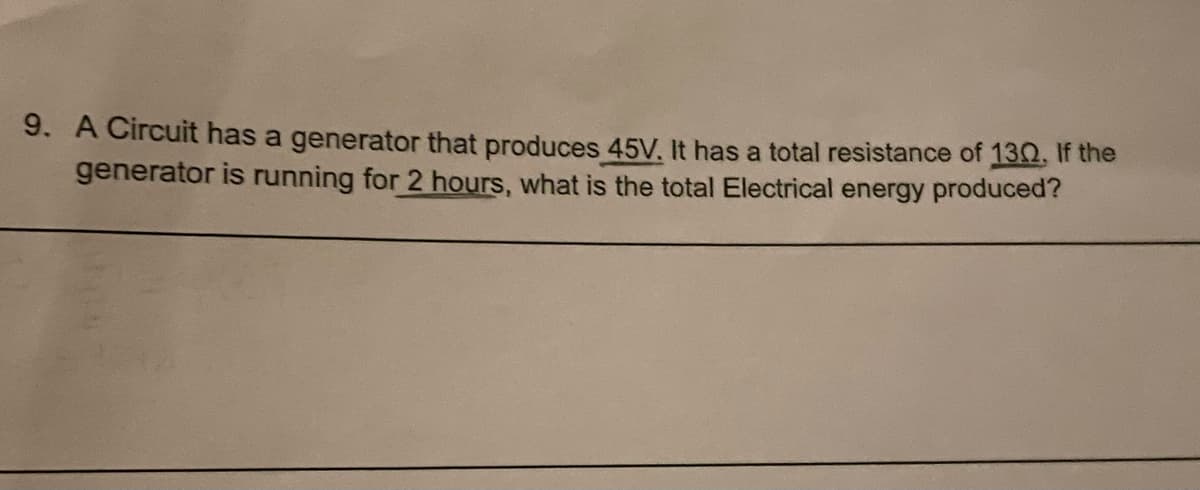 9. A Circuit has a generator that produces 45V. It has a total resistance of 1302. If the
generator is running for 2 hours, what is the total Electrical energy produced?