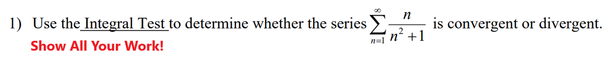 1) Use the Integral Test to determine whether the series
is convergent or divergent.
Show All Your Work!
n=1 N¯ +1
