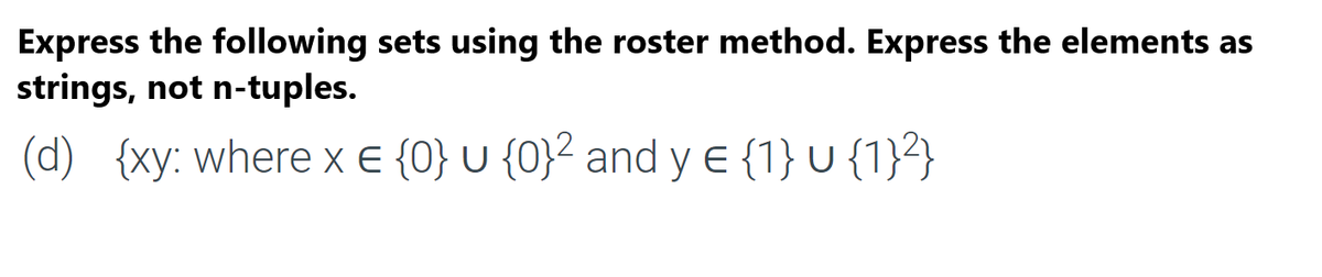 Express the following sets using the roster method. Express the elements as
strings, not n-tuples.
(d) {xy: where x € {0} U {0}² and y E {1} U {1}²}