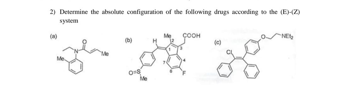 2) Determine the absolute configuration of the following drugs according to the (E)-(Z)
system
(a)
Me.
(b)
O=S
Me
Me
COOH
(c)
NEt₂