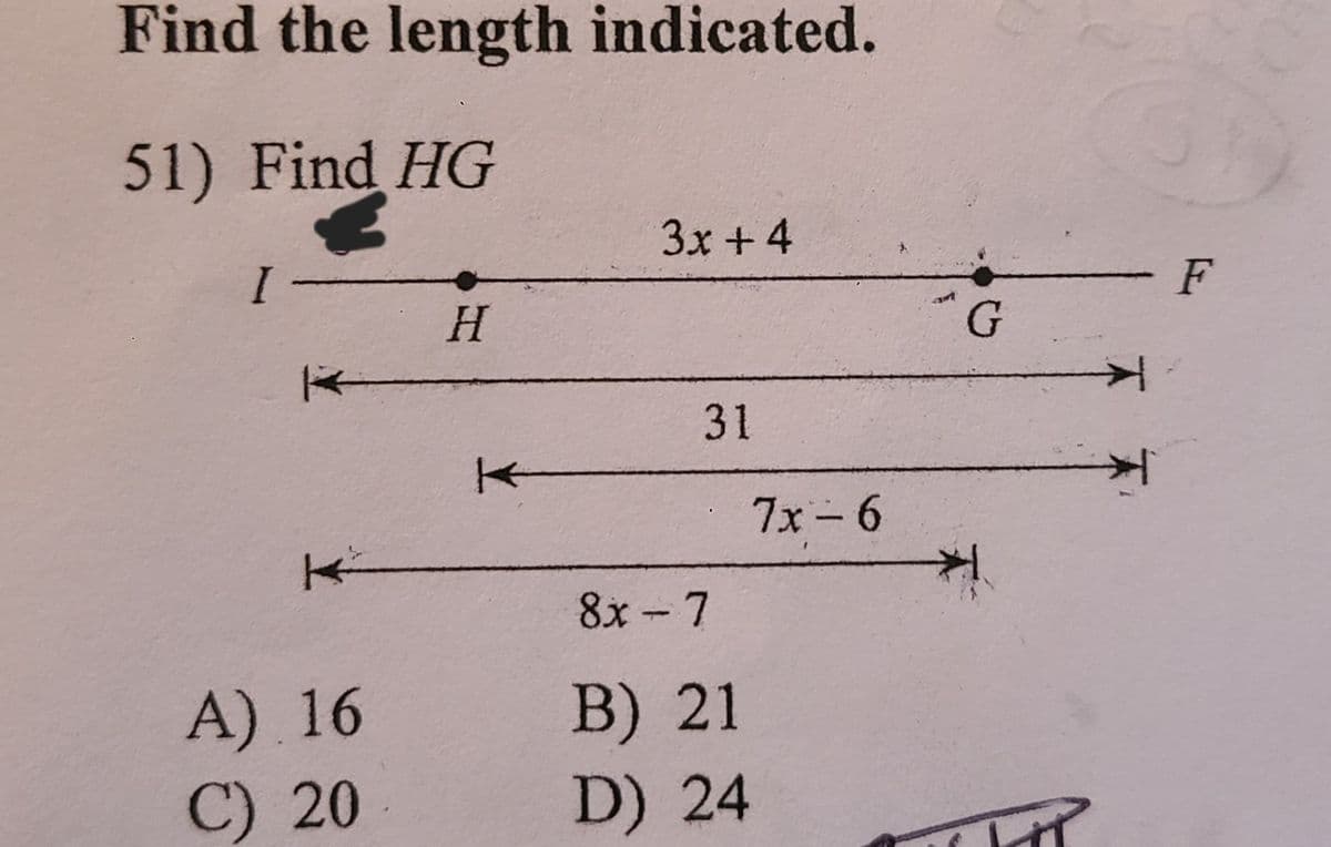 Find the length indicated.
51) Find HG
I-
K
K
A) 16
C) 20
H
K
3x+4
31
8x - 7
B) 21
D) 24
7x-6
G
- F
*