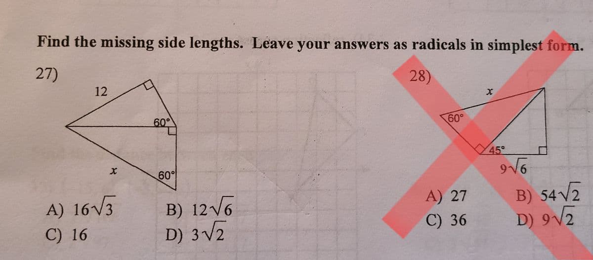 Find the missing side lengths. Leave your answers as radicals in simplest form.
28)
27)
12
X
A) 16√3
C) 16
60°
60°
B) 12√√√6
D) 3√√/2
60°
A) 27
C) 36
X
45°
9√6
B) 54√2
D) 9√2