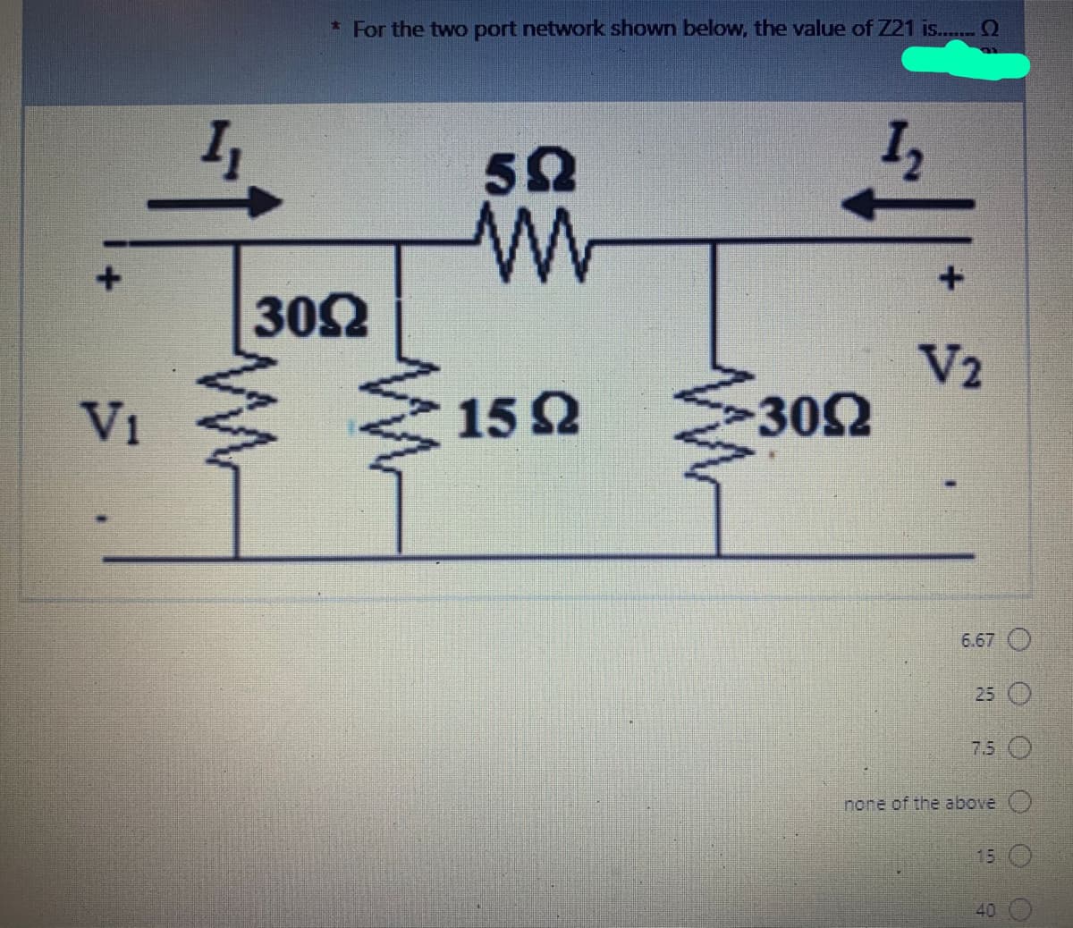 * For the two port network shown below, the value of Z21 is. 2
50
30Ω
Vi
V2
302
15 2
6.67 O
25 O
7.5 O
none of the above )
15 O
40
