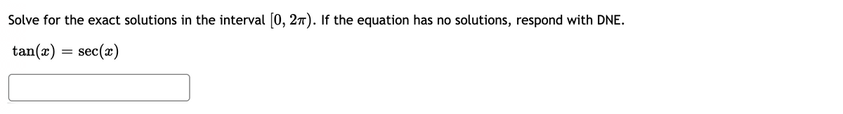 Solve for the exact solutions in the interval [0, 27). If the equation has no solutions, respond with DNE.
tan(x) = sec(x)
