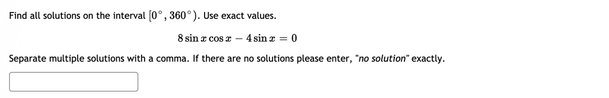 Find all solutions on the interval (0°, 360°). Use exact values.
8 sin x cos x
4 sin x = 0
Separate multiple solutions with a comma. If there are no solutions please enter, "no solution" exactly.
