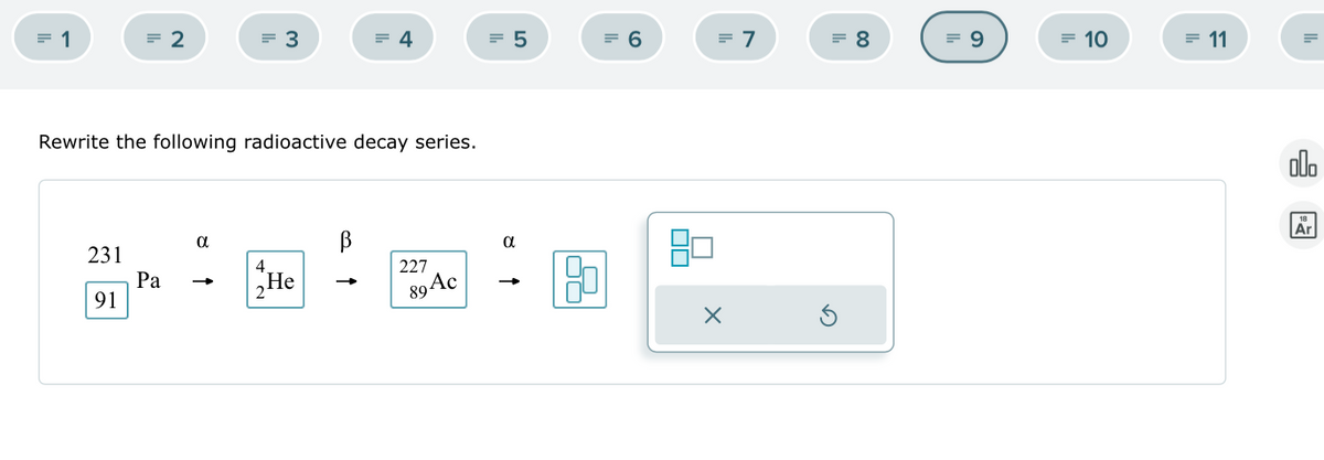 = 1
= 2
= 3
= 4
= 5
= 6
= 7
= 8
= 9
-10
-11
Rewrite the following radioactive decay series.
α
བང
231
β
4.
Pa
227
He
91
2
89 Ac
α
→>
18
Ar
