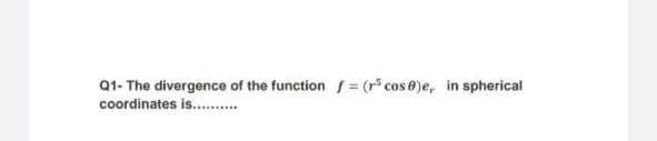 Q1- The divergence of the function f= (r cos 8)e, in spherical
coordinates is..
