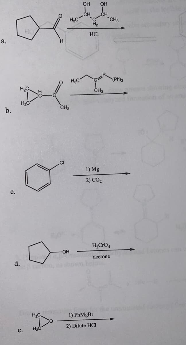 a.
d.
H₂C
H₂C
e.
H₂C.
H
H₂C
carbon, es
CH3
.CI
H3C
OH
H3C
OH
CH
'C
H₂
HCI
OH
CH
CH3
1) Mg
2) CO₂
H₂CRO4
CH3
acetone
for the
1) PhMgBr
2) Dilute HCI
(Ph)3