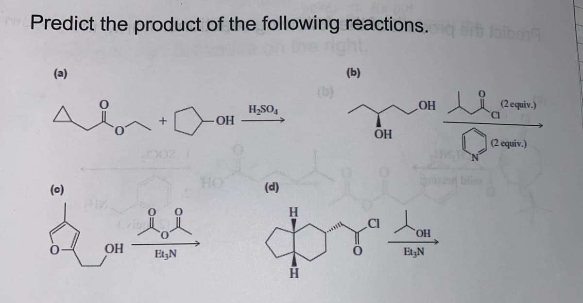 Predict the product of the following reactions. orth tolbor
(a)
lo
+
OH
HO
H₂SO4
(d)
(b)
OH
OH
H
24 prs
OH
Et3N
OH
Et3N
li
(2 equiv.)
CI
(2 equiv.)