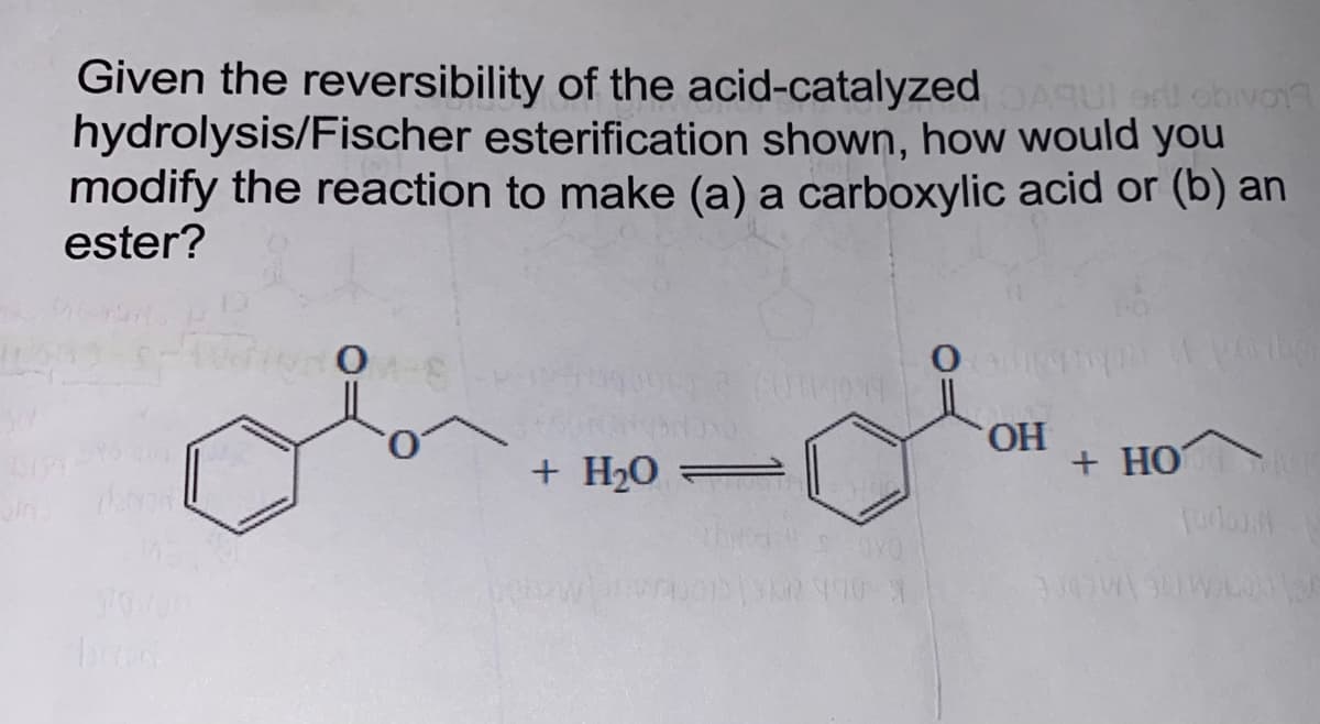Aqui er! obivor
Given the reversibility of the acid-catalyzed
hydrolysis/Fischer esterification shown, how would you
modify the reaction to make (a) a carboxylic acid or (b) an
ester?
họ
303 (0114034
Noxo
+ H₂0 =
0x0
952790-9
090
OH
(01 Vanhe
+ HOVIC
Todo
3000 30000 150