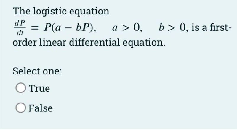 The logistic equation
P(a – bP), a > 0, b> 0, is a first-
order linear differential equation.
dP
dt
Select one:
True
O False
