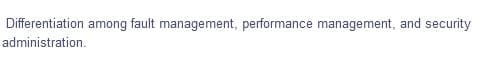 Differentiation among fault management, performance management, and security
administration.
