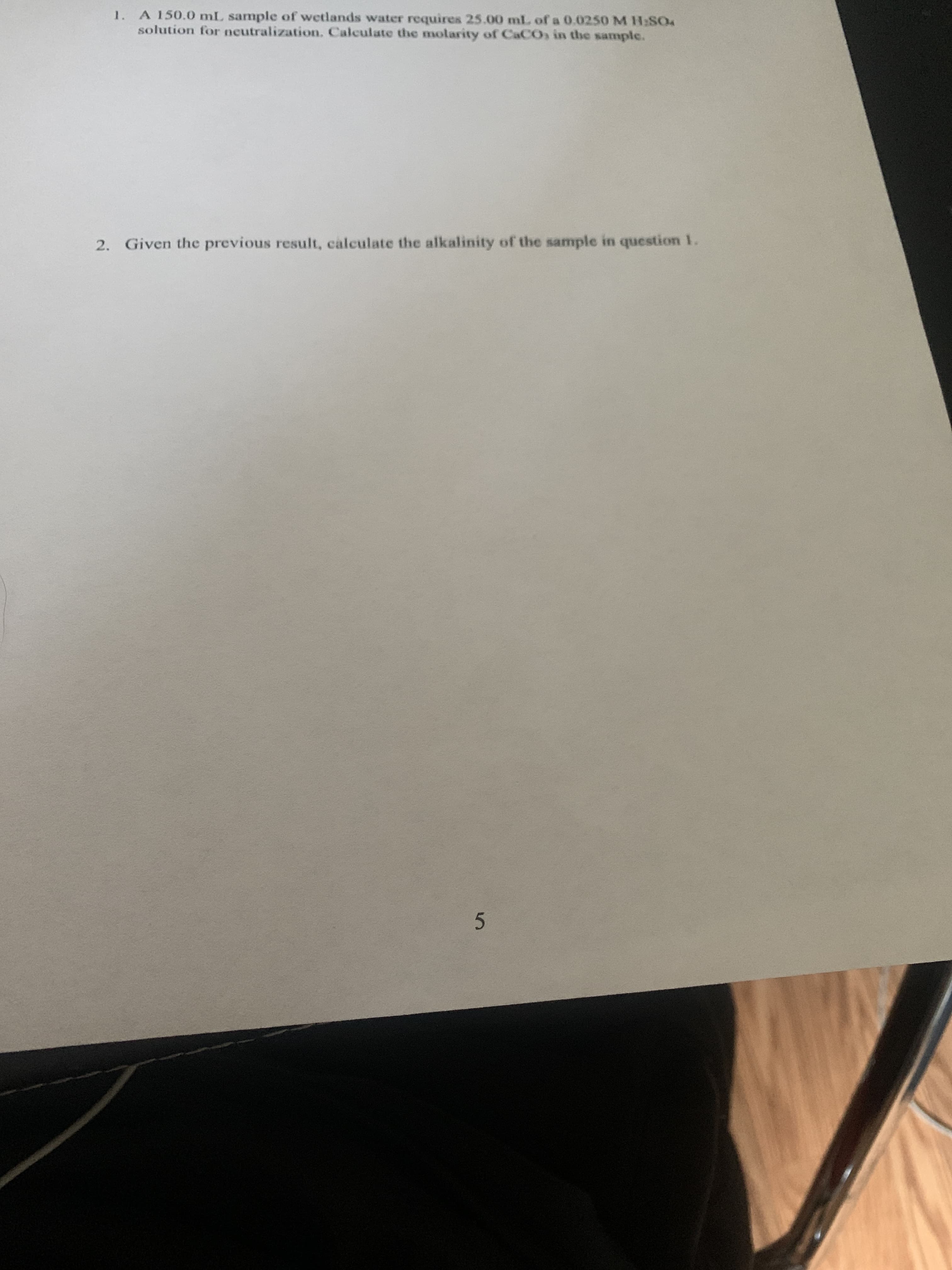 1. A 150.0 mL sample of wetlands water requires 25.00 mlL of a 0.0250M H:SO4
solution for neutralization. Calculate the molarity of CaCOs in the sample.
2. Given the previous result, calculate the alkalinity of the sample in question 1.
