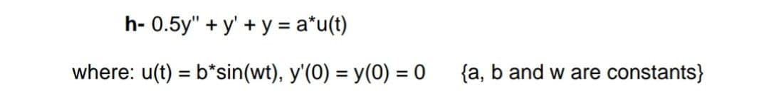 h- 0.5y" + y' + y = a*u(t)
where: u(t) = b*sin(wt), y'(0) = y(0) = 0
{a, b and w are constants}
