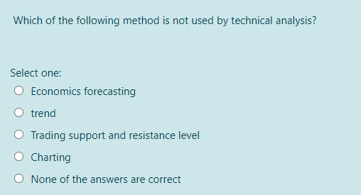 Which of the following method is not used by technical analysis?
Select one:
Economics forecasting
trend
Trading support and resistance level
Charting
O None of the answers are correct
