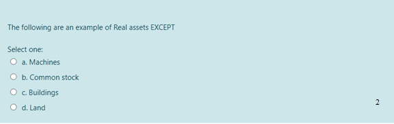 The following are an example of Real assets EXCEPT
Select one:
O a. Machines
O b. Common stock
O . Buildings
2
O d. Land
