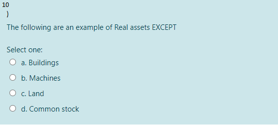 10
The following are an example of Real assets EXCEPT
Select one:
a. Buildings
O b. Machines
O c. Land
O d. Common stock
