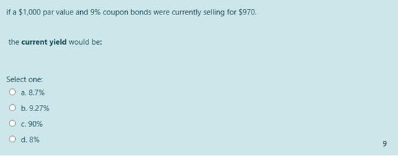 if a $1,000 par value and 9% coupon bonds were currently selling for $970.
the current yield would be:
Select one:
O a. 8.7%
O b. 9.27%
O c. 90%
O d. 8%
